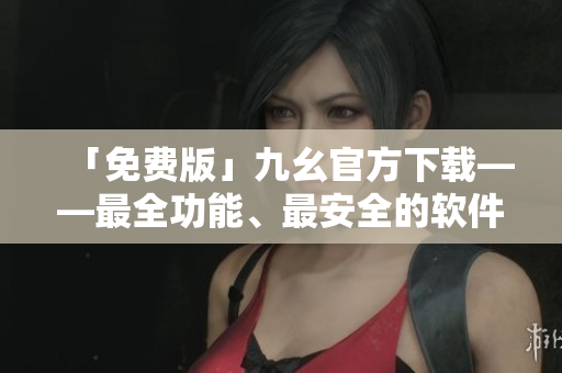 「免费版」九幺官方下载——最全功能、最安全的软件之选