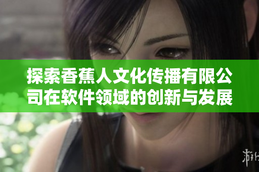 探索香蕉人文化传播有限公司在软件领域的创新与发展