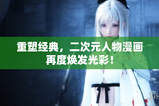 重塑经典，二次元人物漫画再度焕发光彩！