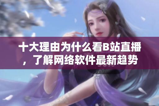 十大理由为什么看B站直播，了解网络软件最新趋势