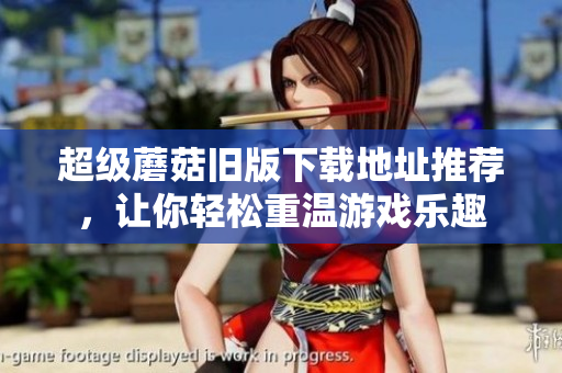 超级蘑菇旧版下载地址推荐，让你轻松重温游戏乐趣