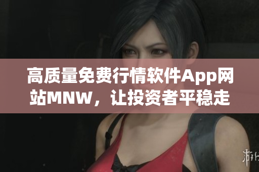 高质量免费行情软件App网站MNW，让投资者平稳走向财富之路