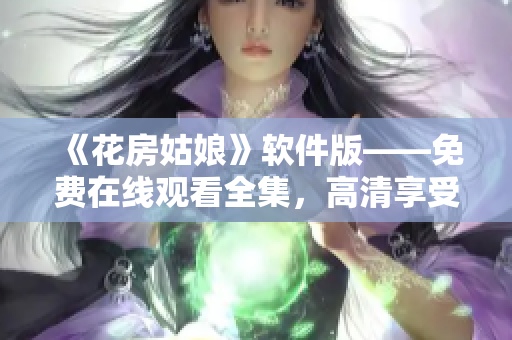 《花房姑娘》软件版——免费在线观看全集，高清享受！