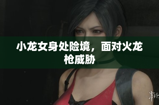 小龙女身处险境，面对火龙枪威胁