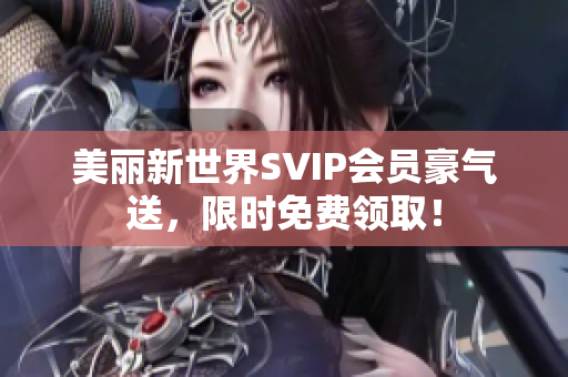 美丽新世界SVIP会员豪气送，限时免费领取！