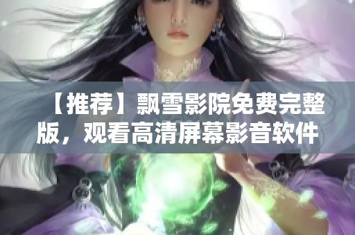 【推荐】飘雪影院免费完整版，观看高清屏幕影音软件
