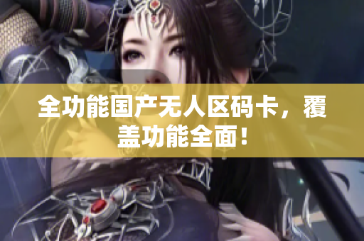 全功能国产无人区码卡，覆盖功能全面！