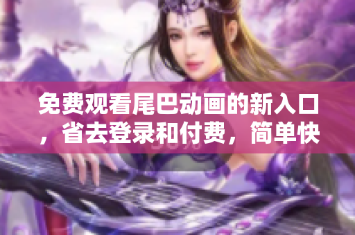 免费观看尾巴动画的新入口，省去登录和付费，简单快捷！