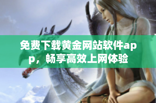 免费下载黄金网站软件app，畅享高效上网体验