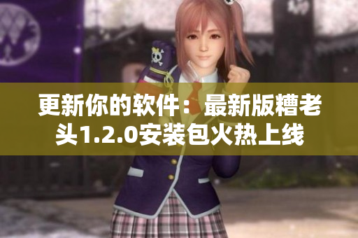 更新你的软件：最新版糟老头1.2.0安装包火热上线