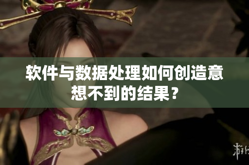 软件与数据处理如何创造意想不到的结果？