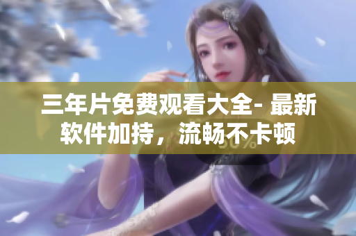 三年片免费观看大全- 最新软件加持，流畅不卡顿