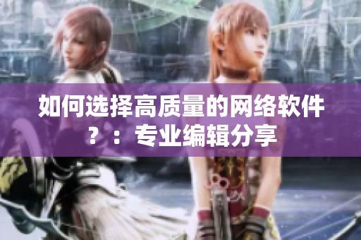 如何选择高质量的网络软件？：专业编辑分享