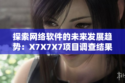 探索网络软件的未来发展趋势：X7X7X7项目调查结果揭晓
