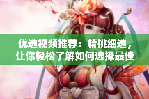 优选视频推荐：精挑细选，让你轻松了解如何选择最佳视听享受
