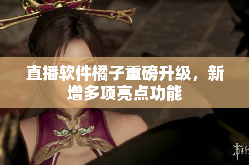 直播软件橘子重磅升级，新增多项亮点功能