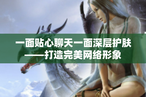 一面贴心聊天一面深层护肤——打造完美网络形象