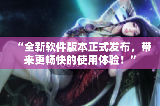 “全新软件版本正式发布，带来更畅快的使用体验！”