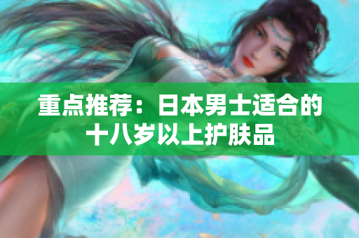 重点推荐：日本男士适合的十八岁以上护肤品