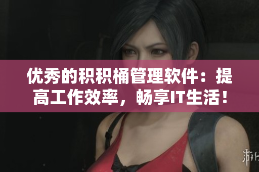 优秀的积积桶管理软件：提高工作效率，畅享IT生活！