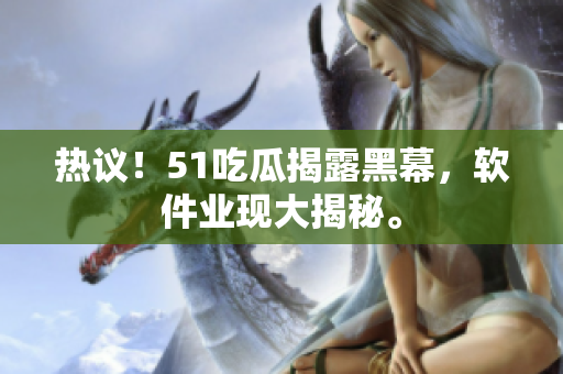 热议！51吃瓜揭露黑幕，软件业现大揭秘。