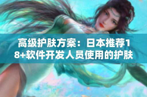 高级护肤方案：日本推荐18+软件开发人员使用的护肤品