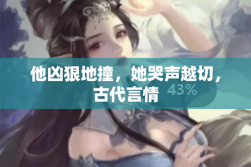他凶狠地撞，她哭声越切，古代言情