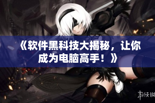 《软件黑科技大揭秘，让你成为电脑高手！》