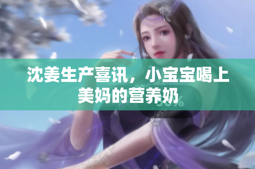 沈姜生产喜讯，小宝宝喝上美妈的营养奶