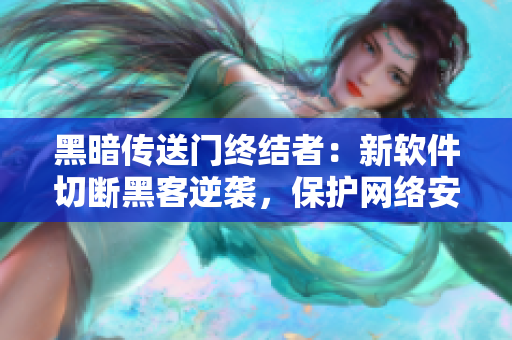 黑暗传送门终结者：新软件切断黑客逆袭，保护网络安全！