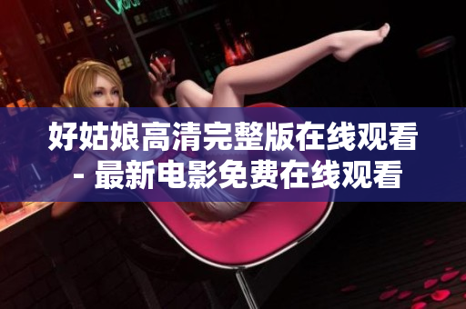 好姑娘高清完整版在线观看 - 最新电影免费在线观看