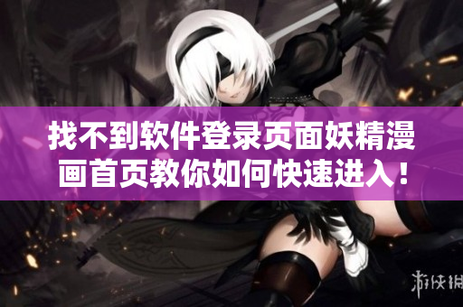 找不到软件登录页面妖精漫画首页教你如何快速进入！