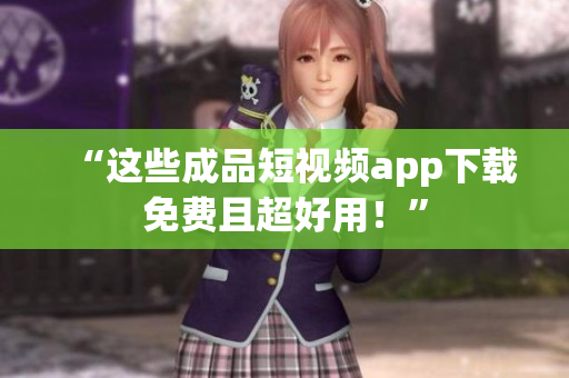 “这些成品短视频app下载免费且超好用！”