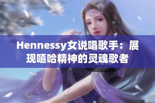 Hennessy女说唱歌手：展现嘻哈精神的灵魂歌者