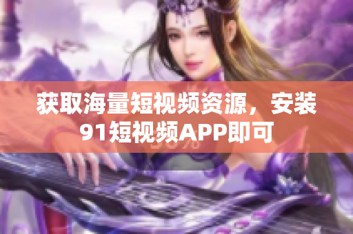 获取海量短视频资源，安装91短视频APP即可