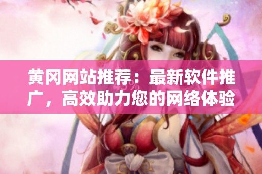 黄冈网站推荐：最新软件推广，高效助力您的网络体验！