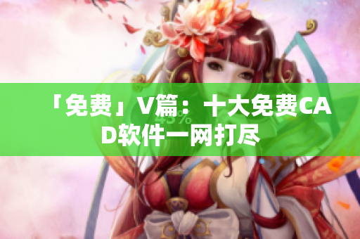 「免费」V篇：十大免费CAD软件一网打尽