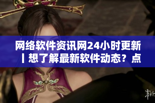 网络软件资讯网24小时更新丨想了解最新软件动态？点击进来！