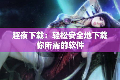 趣夜下载：轻松安全地下载你所需的软件