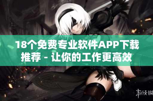 18个免费专业软件APP下载推荐 - 让你的工作更高效