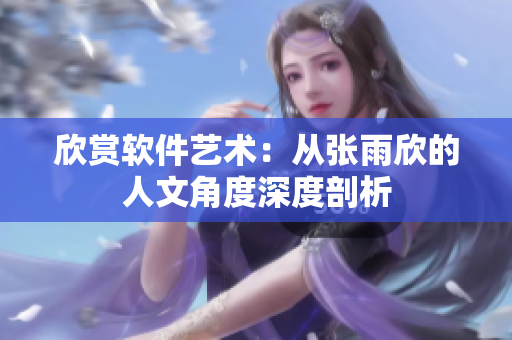 欣赏软件艺术：从张雨欣的人文角度深度剖析
