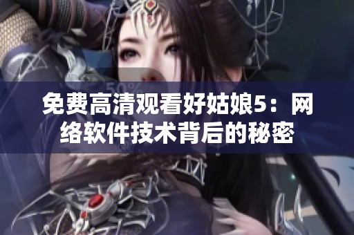 免费高清观看好姑娘5：网络软件技术背后的秘密