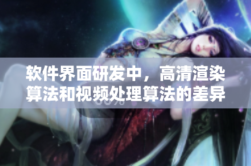 软件界面研发中，高清渲染算法和视频处理算法的差异与运用