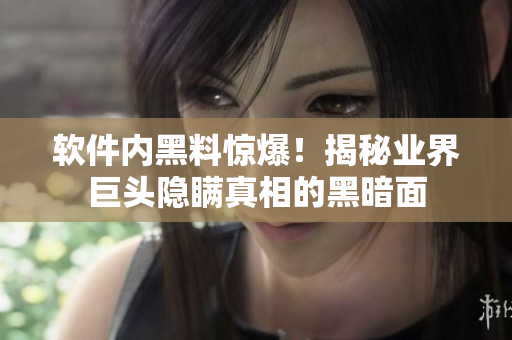 软件内黑料惊爆！揭秘业界巨头隐瞒真相的黑暗面