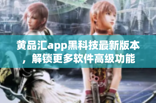 黄品汇app黑科技最新版本，解锁更多软件高级功能
