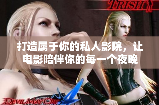 打造属于你的私人影院，让电影陪伴你的每一个夜晚