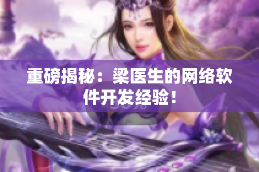 重磅揭秘：梁医生的网络软件开发经验！