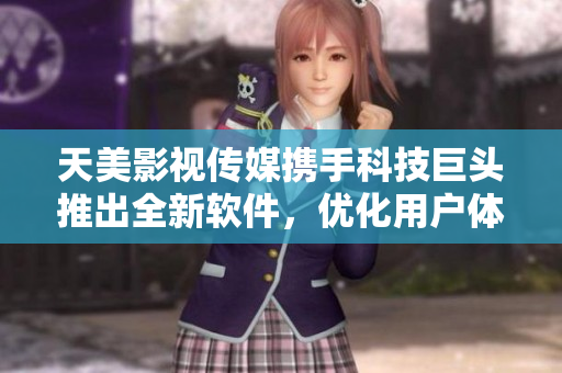 天美影视传媒携手科技巨头推出全新软件，优化用户体验