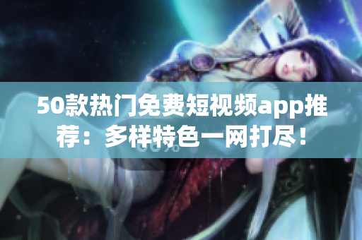 50款热门免费短视频app推荐：多样特色一网打尽！