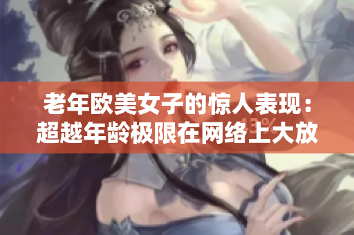 老年欧美女子的惊人表现：超越年龄极限在网络上大放异彩